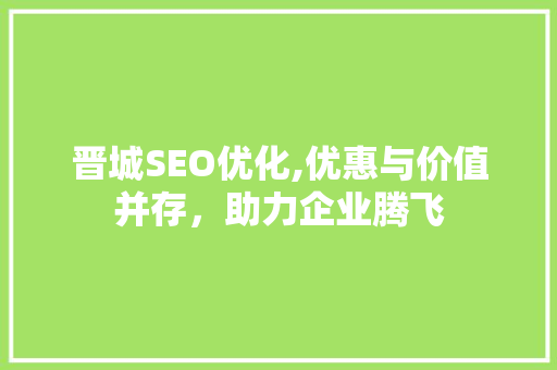 晋城SEO优化,优惠与价值并存，助力企业腾飞