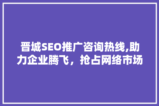 晋城SEO推广咨询热线,助力企业腾飞，抢占网络市场制高点