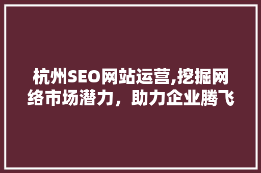 杭州SEO网站运营,挖掘网络市场潜力，助力企业腾飞