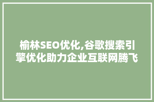 榆林SEO优化,谷歌搜索引擎优化助力企业互联网腾飞