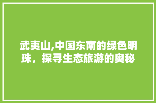 武夷山,中国东南的绿色明珠，探寻生态旅游的奥秘