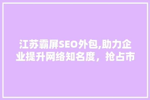 江苏霸屏SEO外包,助力企业提升网络知名度，抢占市场份额