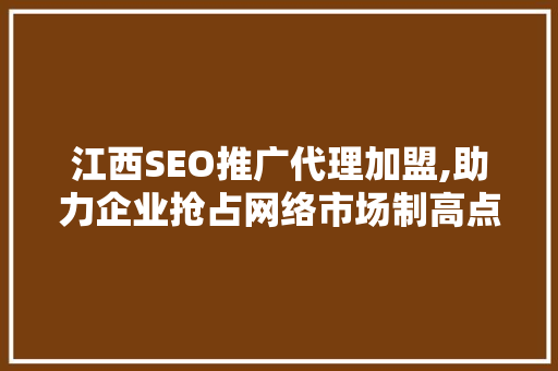江西SEO推广代理加盟,助力企业抢占网络市场制高点