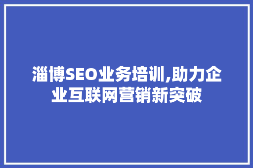 淄博SEO业务培训,助力企业互联网营销新突破