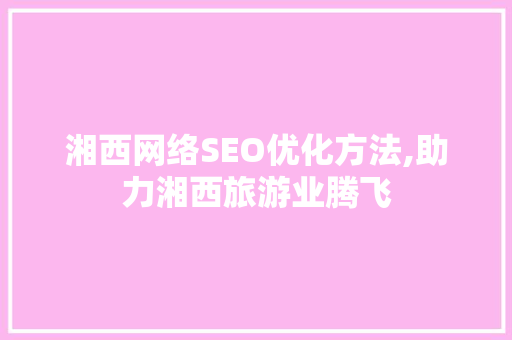 湘西网络SEO优化方法,助力湘西旅游业腾飞