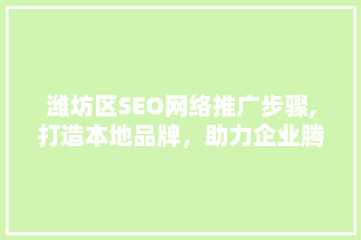 潍坊区SEO网络推广步骤,打造本地品牌，助力企业腾飞