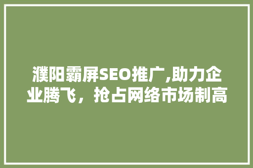 濮阳霸屏SEO推广,助力企业腾飞，抢占网络市场制高点