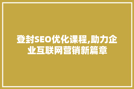 登封SEO优化课程,助力企业互联网营销新篇章