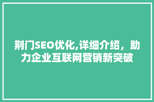 荆门SEO优化,详细介绍，助力企业互联网营销新突破