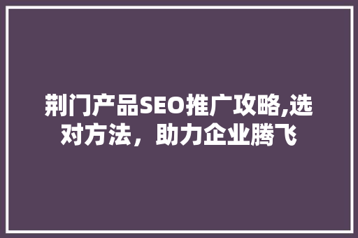 荆门产品SEO推广攻略,选对方法，助力企业腾飞