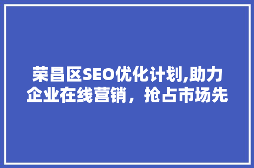 荣昌区SEO优化计划,助力企业在线营销，抢占市场先机