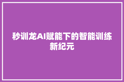 秒训龙AI赋能下的智能训练新纪元