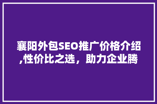 襄阳外包SEO推广价格介绍,性价比之选，助力企业腾飞
