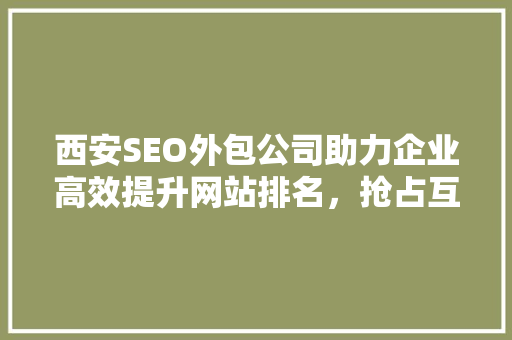 西安SEO外包公司助力企业高效提升网站排名，抢占互联网市场先机
