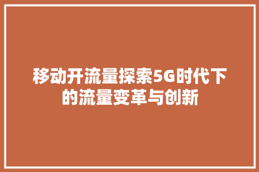 移动开流量探索5G时代下的流量变革与创新