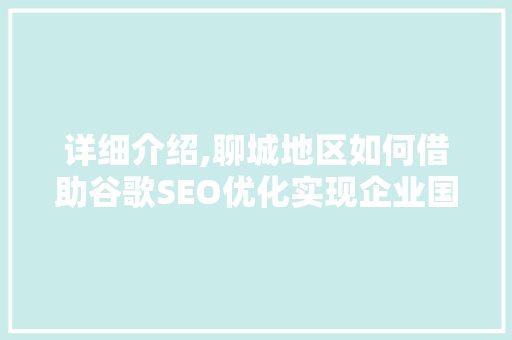 详细介绍,聊城地区如何借助谷歌SEO优化实现企业国际化