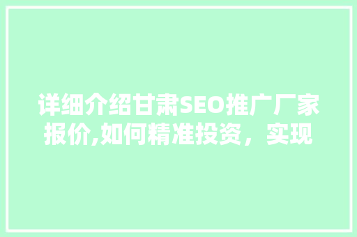 详细介绍甘肃SEO推广厂家报价,如何精准投资，实现网站流量翻倍