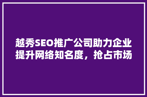 越秀SEO推广公司助力企业提升网络知名度，抢占市场先机
