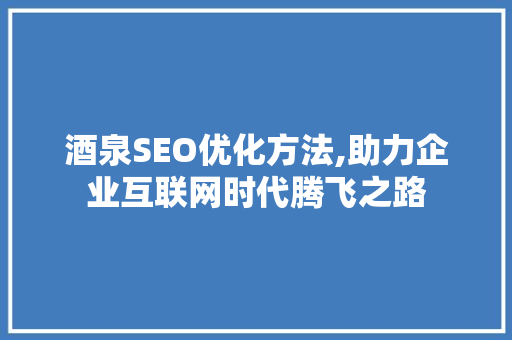 酒泉SEO优化方法,助力企业互联网时代腾飞之路