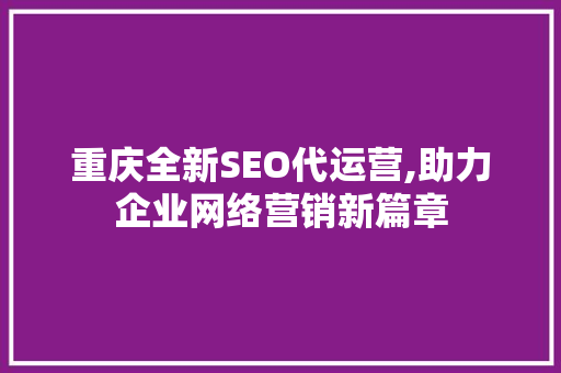 重庆全新SEO代运营,助力企业网络营销新篇章