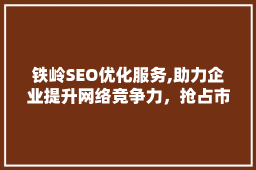 铁岭SEO优化服务,助力企业提升网络竞争力，抢占市场先机