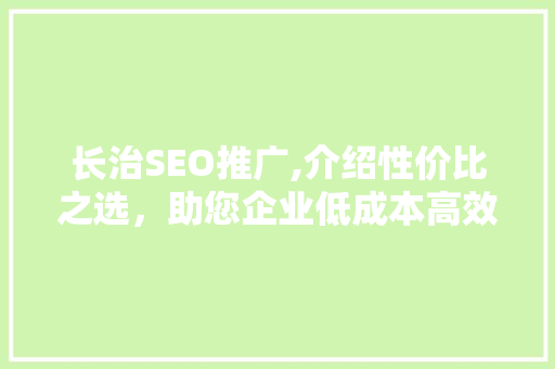 长治SEO推广,介绍性价比之选，助您企业低成本高效率崛起