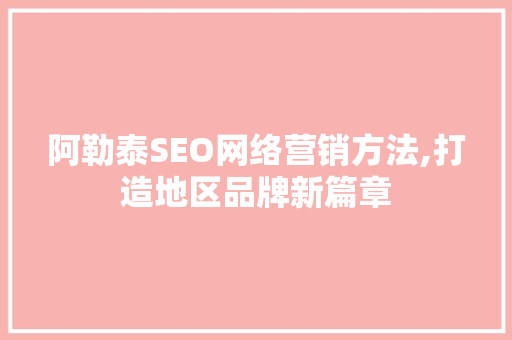 阿勒泰SEO网络营销方法,打造地区品牌新篇章