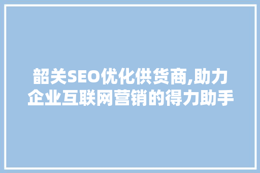 韶关SEO优化供货商,助力企业互联网营销的得力助手