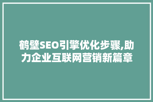 鹤壁SEO引擎优化步骤,助力企业互联网营销新篇章