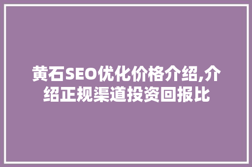 黄石SEO优化价格介绍,介绍正规渠道投资回报比