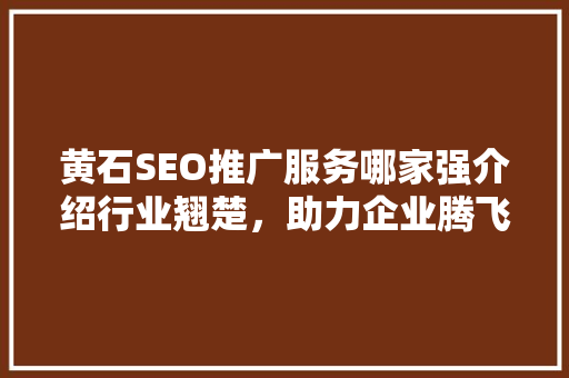 黄石SEO推广服务哪家强介绍行业翘楚，助力企业腾飞