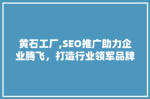 黄石工厂,SEO推广助力企业腾飞，打造行业领军品牌