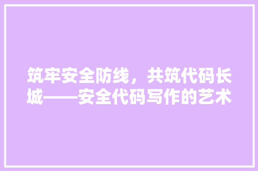 筑牢安全防线，共筑代码长城——安全代码写作的艺术与方法