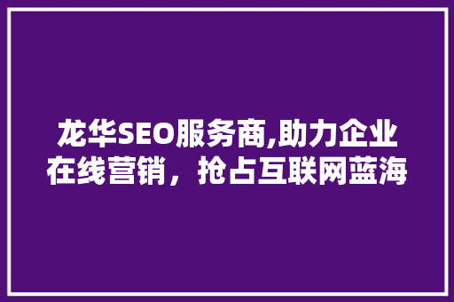 龙华SEO服务商,助力企业在线营销，抢占互联网蓝海