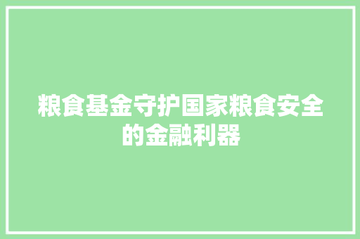 粮食基金守护国家粮食安全的金融利器