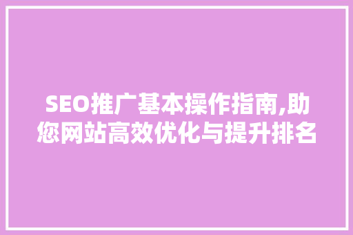 SEO推广基本操作指南,助您网站高效优化与提升排名