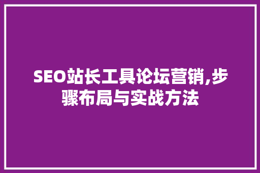SEO站长工具论坛营销,步骤布局与实战方法