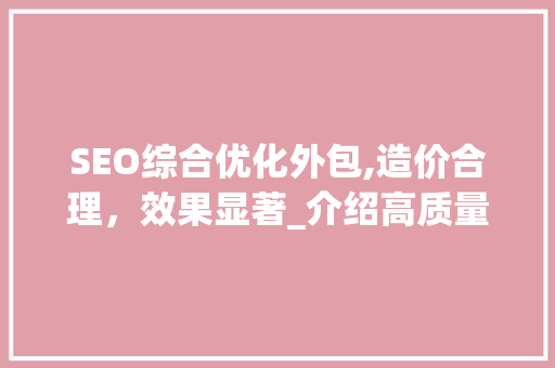 SEO综合优化外包,造价合理，效果显著_介绍高质量网站优化之路