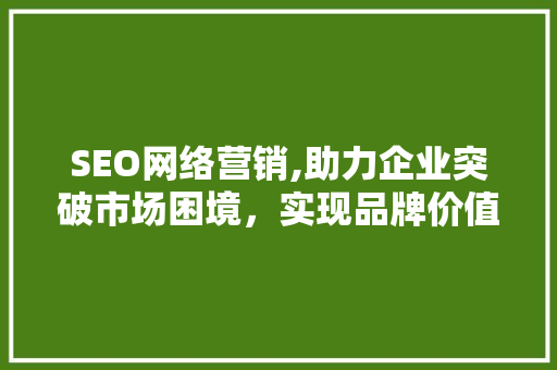 SEO网络营销,助力企业突破市场困境，实现品牌价值最大化