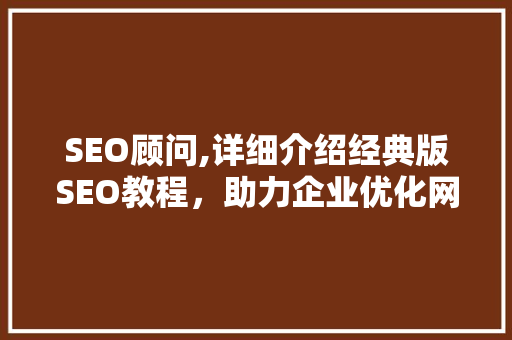 SEO顾问,详细介绍经典版SEO教程，助力企业优化网站排名