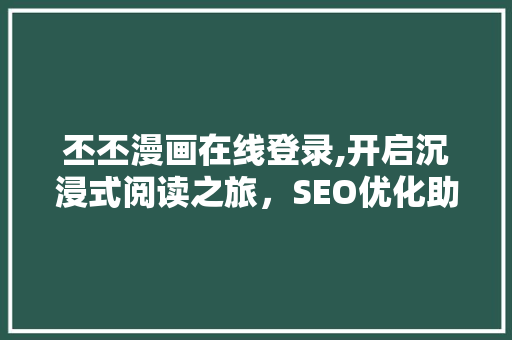 丕丕漫画在线登录,开启沉浸式阅读之旅，SEO优化助力品牌崛起