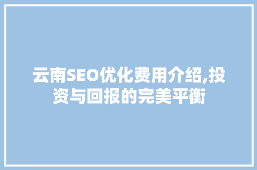 云南SEO优化费用介绍,投资与回报的完美平衡