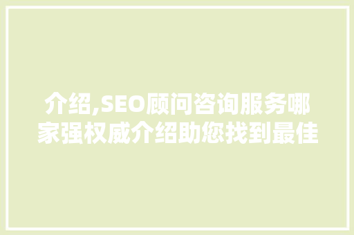 介绍,SEO顾问咨询服务哪家强权威介绍助您找到最佳合作伙伴