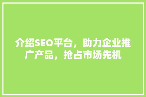 介绍SEO平台，助力企业推广产品，抢占市场先机