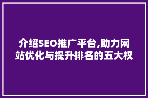 介绍SEO推广平台,助力网站优化与提升排名的五大权威平台