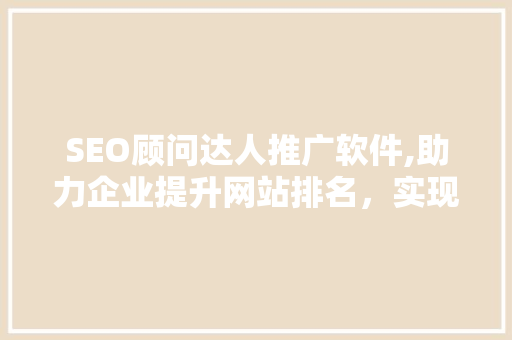 SEO顾问达人推广软件,助力企业提升网站排名，实现网络营销新突破