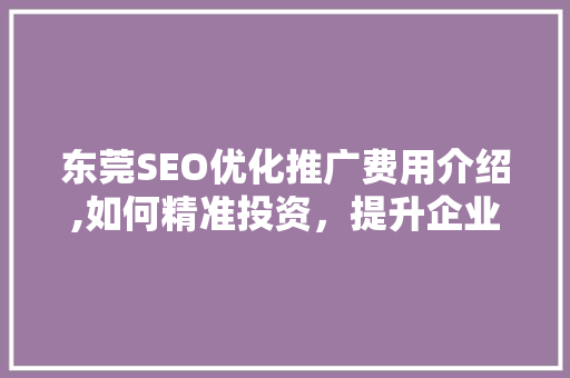 东莞SEO优化推广费用介绍,如何精准投资，提升企业品牌影响力