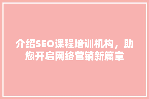 介绍SEO课程培训机构，助您开启网络营销新篇章