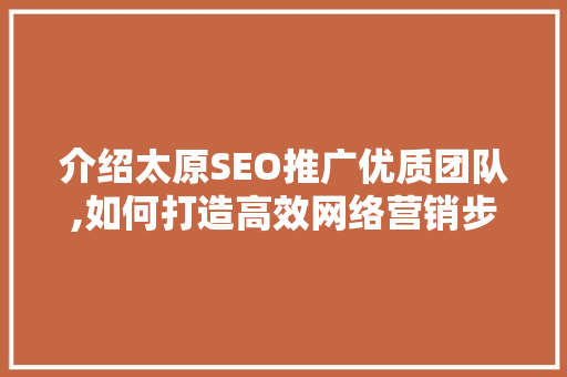 介绍太原SEO推广优质团队,如何打造高效网络营销步骤