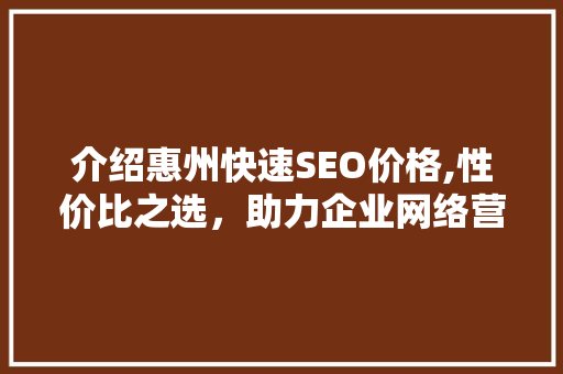 介绍惠州快速SEO价格,性价比之选，助力企业网络营销腾飞